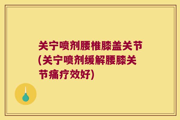关宁喷剂腰椎膝盖关节(关宁喷剂缓解腰膝关节痛疗效好)