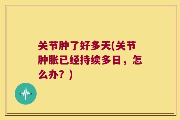 关节肿了好多天(关节肿胀已经持续多日,怎么办?)