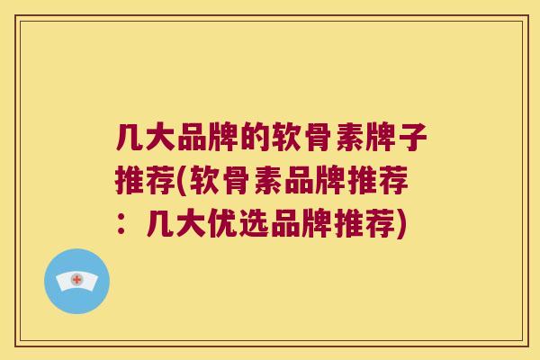 几大品牌的软骨素牌子推荐(软骨素品牌推荐:几大优选品牌推荐)