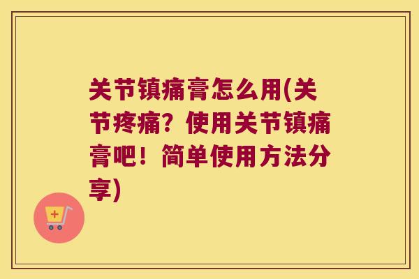 关节镇痛膏怎么用(关节疼痛?使用关节镇痛膏吧!简单使用方法分享)