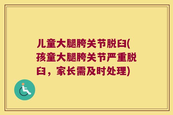 儿童大腿胯关节脱臼(孩童大腿胯关节严重脱臼，家长需及时处理)