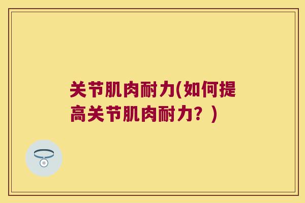 关节肌肉耐力(如何提高关节肌肉耐力?)