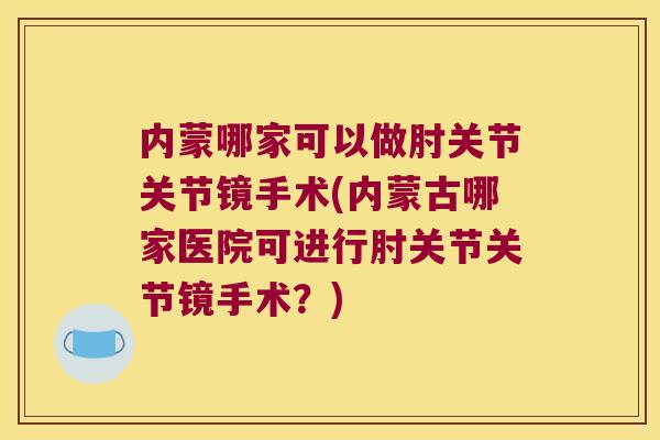 内蒙哪家可以做肘关节关节镜手术(内蒙古哪家医院可进行肘关节关节镜手术?)