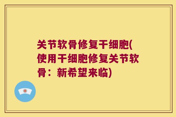 关节软骨修复干细胞(使用干细胞修复关节软骨：新希望来临)