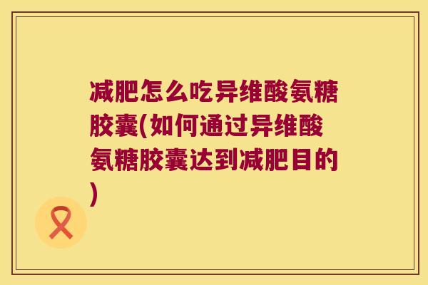 减肥怎么吃异维酸氨糖胶囊(如何通过异维酸氨糖胶囊达到减肥目的)