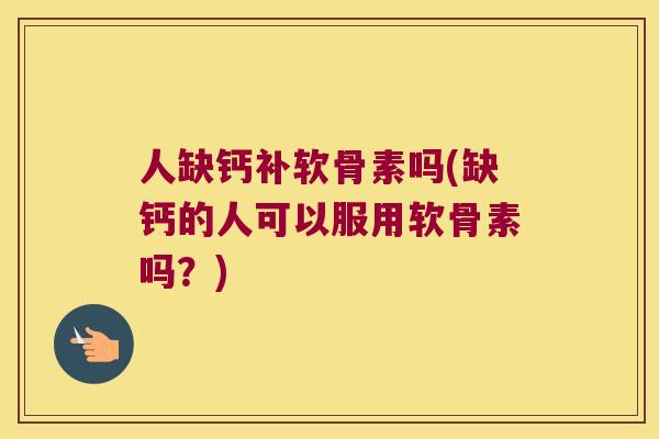 人缺钙补软骨素吗(缺钙的人可以服用软骨素吗?)