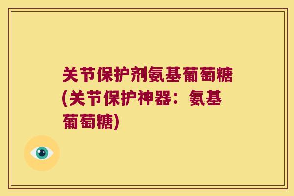 关节保护剂氨基葡萄糖(关节保护神器:氨基葡萄糖)