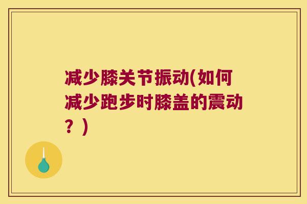 减少膝关节振动(如何减少跑步时膝盖的震动?)