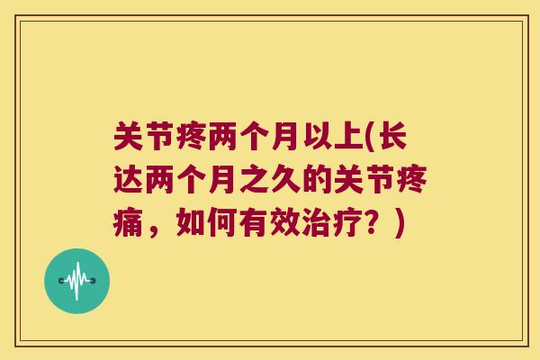 关节疼两个月以上(长达两个月之久的关节疼痛,如何有效治疗?)