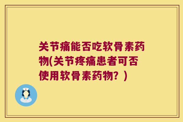 关节痛能否吃软骨素药物(关节疼痛患者可否使用软骨素药物?)