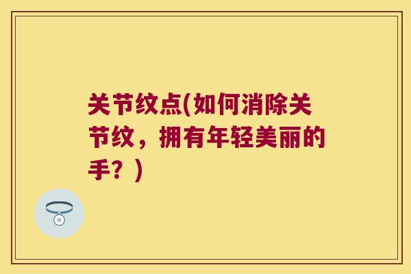 关节纹点(如何消除关节纹，拥有年轻美丽的手？)
