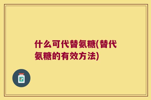 什么可代替氨糖(替代氨糖的有效方法)