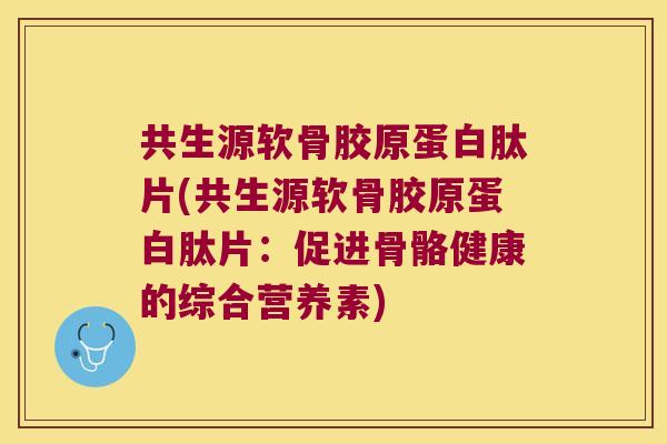 共生源软骨胶原蛋白肽片(共生源软骨胶原蛋白肽片:促进骨骼健康的综合营养素)