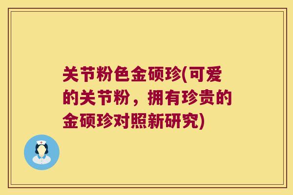 关节粉色金硕珍(可爱的关节粉,拥有珍贵的金硕珍对照新研究)