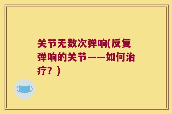 关节无数次弹响(反复弹响的关节——如何治疗？)