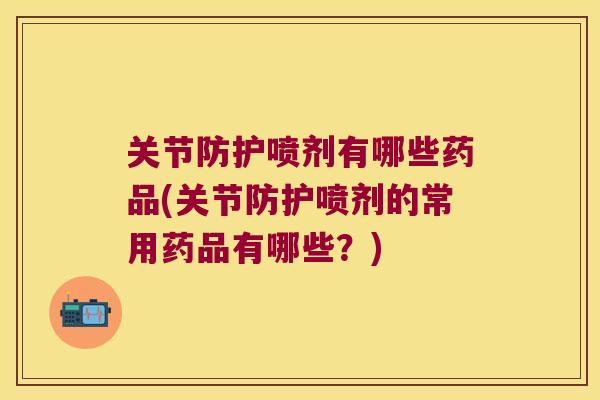 关节防护喷剂有哪些药品(关节防护喷剂的常用药品有哪些?) 关节防护喷剂有哪些药品(关节防护喷剂的常用药品有哪些?)