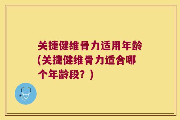 关捷健维骨力适用年龄(关捷健维骨力适合哪个年龄段?)