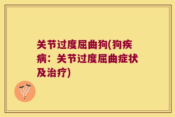 关节过度屈曲狗(狗疾病:关节过度屈曲症状及治疗)