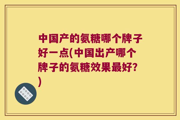 中国产的氨糖哪个牌子好一点(中国出产哪个牌子的氨糖效果最好?)