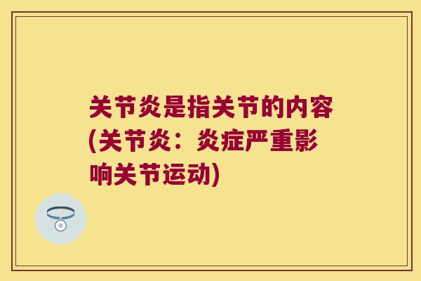 关节炎是指关节的内容(关节炎:炎症严重影响关节运动)