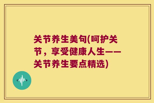 关节养生美句(呵护关节,享受健康人生——关节养生要点精选)