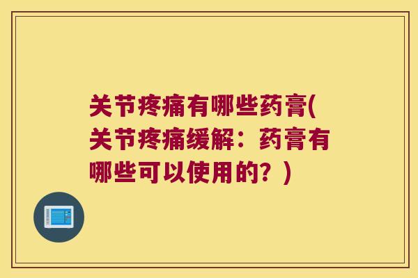 关节疼痛有哪些药膏(关节疼痛缓解:药膏有哪些可以使用的?)