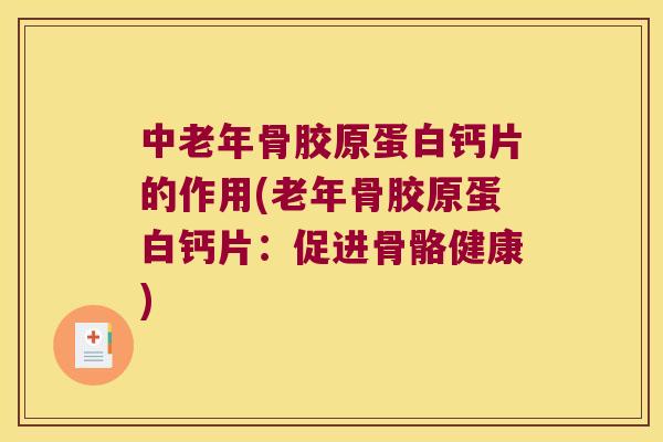 中老年骨胶原蛋白钙片的作用(老年骨胶原蛋白钙片:促进骨骼健康)