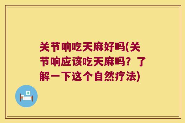 关节响吃天麻好吗(关节响应该吃天麻吗?了解一下这个自然疗法)