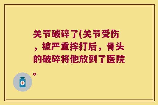 关节破碎了(关节受伤,被严重摔打后,骨头的破碎将他放到了医院。