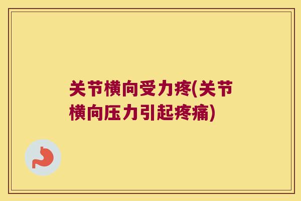 关节横向受力疼(关节横向压力引起疼痛)