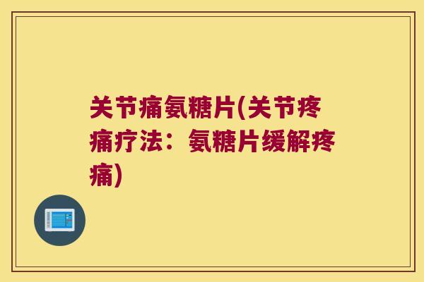 关节痛氨糖片(关节疼痛疗法:氨糖片缓解疼痛)