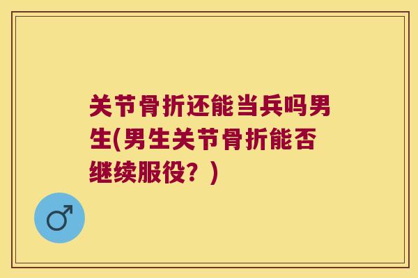 关节骨折还能当兵吗男生(男生关节骨折能否继续服役?)