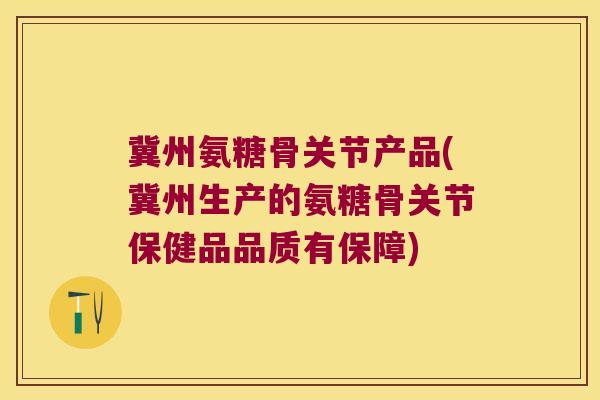 冀州氨糖骨关节产品(冀州生产的氨糖骨关节保健品品质有保障)