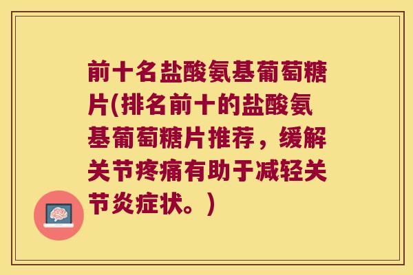 前十名盐酸氨基葡萄糖片(排名前十的盐酸氨基葡萄糖片推荐,缓解关节疼痛有助于减轻关节炎症状。)