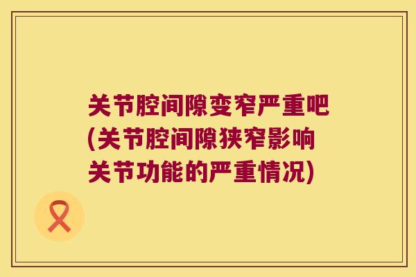 关节腔间隙变窄严重吧(关节腔间隙狭窄影响关节功能的严重情况)