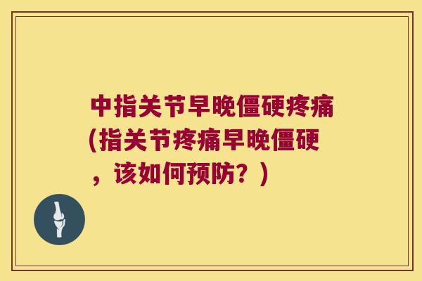 中指关节早晚僵硬疼痛(指关节疼痛早晚僵硬,该如何预防?)