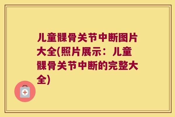 儿童髁骨关节中断图片大全(照片展示:儿童髁骨关节中断的完整大全)