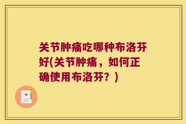 关节肿痛吃哪种布洛芬好(关节肿痛,如何正确使用布洛芬?)