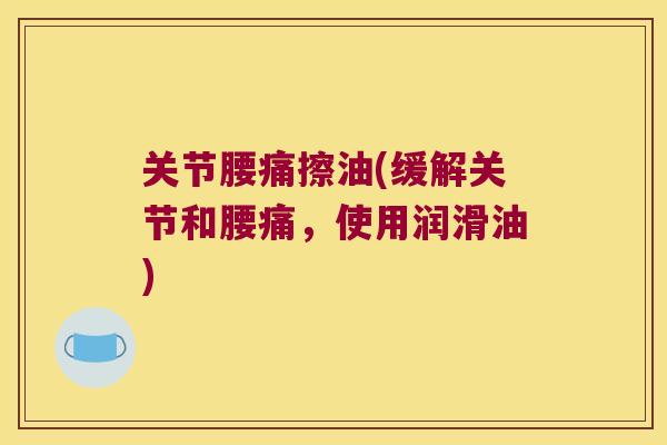关节腰痛擦油(缓解关节和腰痛,使用润滑油) 关节腰痛擦油(缓解关节和腰痛,使用润滑油)