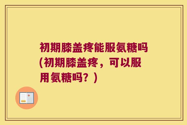 初期膝盖疼能服氨糖吗(初期膝盖疼,可以服用氨糖吗?)