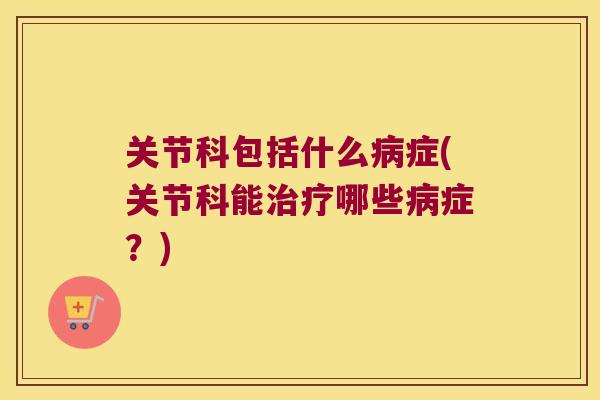 关节科包括什么病症(关节科能治疗哪些病症?)