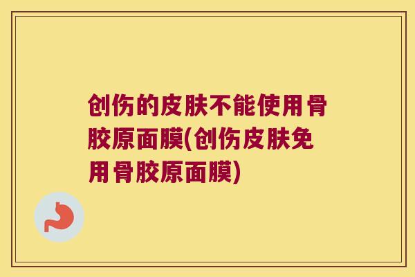 创伤的皮肤不能使用骨胶原面膜(创伤皮肤免用骨胶原面膜)