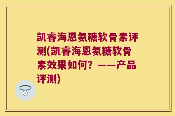 凯睿海恩氨糖软骨素评测(凯睿海恩氨糖软骨素效果如何?——产品评测)
