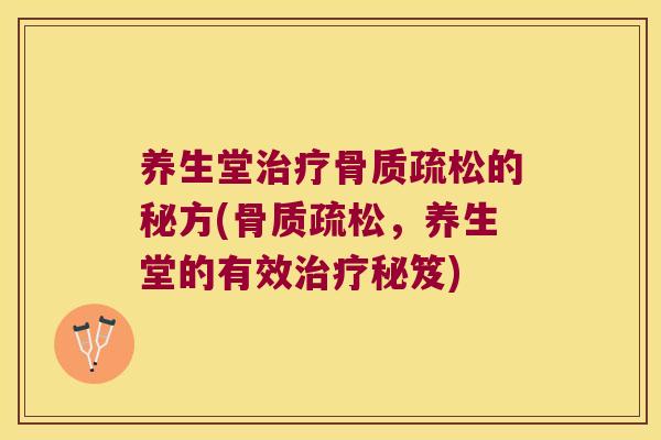 养生堂治疗骨质疏松的秘方(骨质疏松,养生堂的有效治疗秘笈)