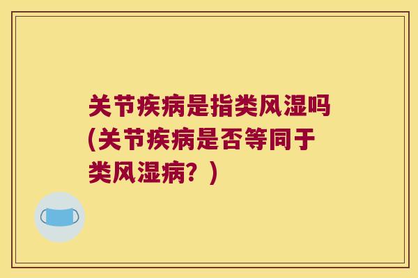 关节疾病是指类风湿吗(关节疾病是否等同于类风湿病?)