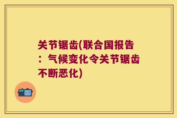 关节锯齿(联合国报告:气候变化令关节锯齿不断恶化)