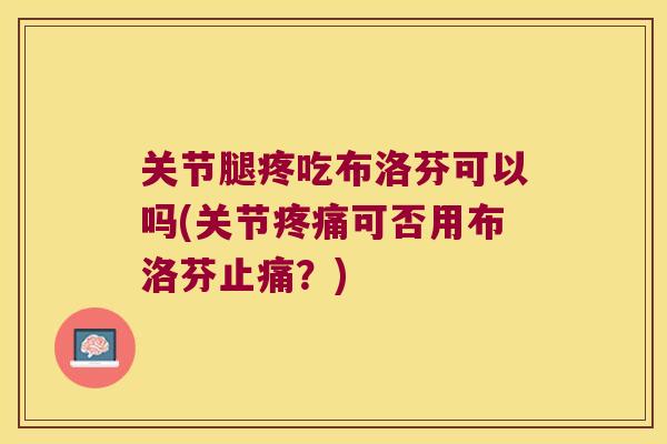 关节腿疼吃布洛芬可以吗(关节疼痛可否用布洛芬止痛?)