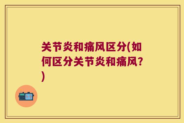 关节炎和痛风区分(如何区分关节炎和痛风?)