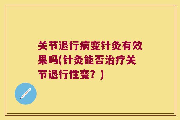 关节退行变针灸有效果吗(针灸能否关节变?) 关节退行变针灸有效果吗(针灸能否关节变?)