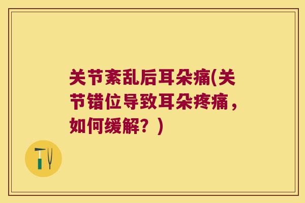 关节紊乱后耳朵痛(关节错位导致耳朵疼痛，如何缓解？)